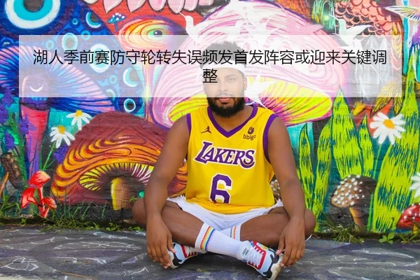 湖人季前赛防守轮转失误频发首发阵容或迎来关键调整