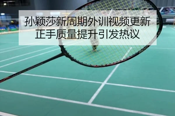 孙颖莎新周期外训视频更新 正手质量提升引发热议