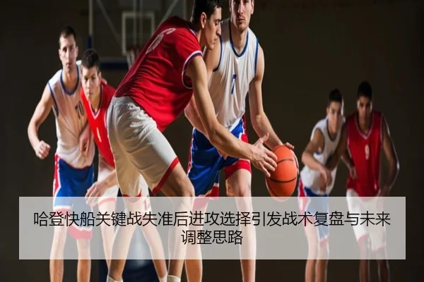 哈登快船关键战失准后进攻选择引发战术复盘与未来调整思路